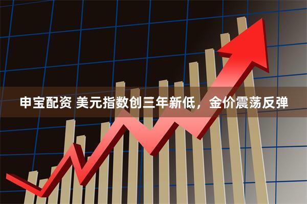 申宝配资 美元指数创三年新低，金价震荡反弹