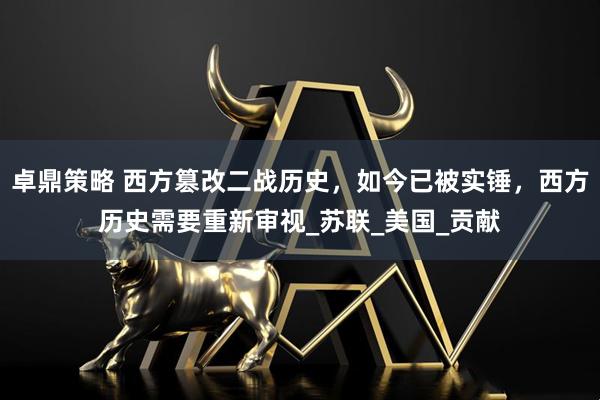 卓鼎策略 西方篡改二战历史，如今已被实锤，西方历史需要重新审视_苏联_美国_贡献