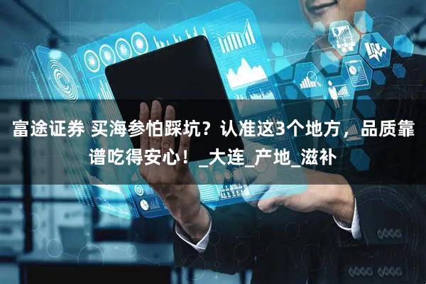 富途证券 买海参怕踩坑？认准这3个地方，品质靠谱吃得安心！_大连_产地_滋补