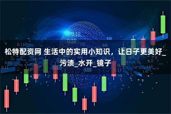 松特配资网 生活中的实用小知识，让日子更美好_污渍_水开_镜子