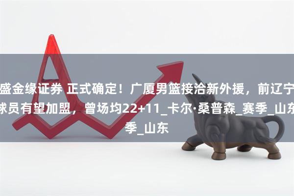 盛金缘证券 正式确定！广厦男篮接洽新外援，前辽宁球员有望加盟，曾场均22+11_卡尔·桑普森_赛季_山东