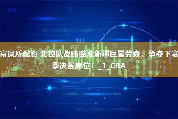 富深所配资 北控队战略瞄准新疆巨星劳森，争夺下赛季决赛席位！_1_CBA