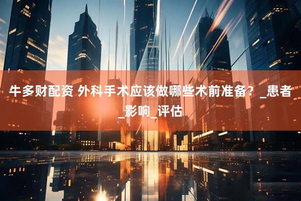 牛多财配资 外科手术应该做哪些术前准备？_患者_影响_评估