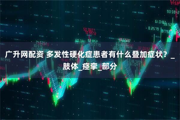 广升网配资 多发性硬化症患者有什么叠加症状？_肢体_痉挛_部分
