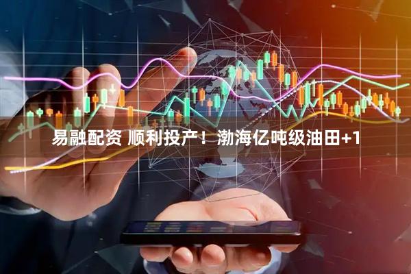 易融配资 顺利投产！渤海亿吨级油田+1