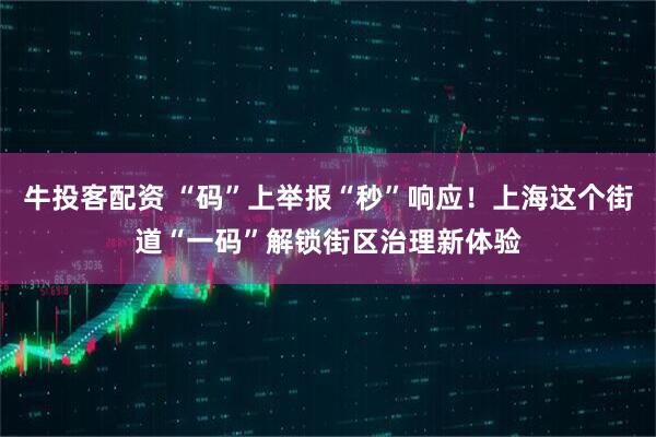 牛投客配资 “码”上举报“秒”响应！上海这个街道“一码”解锁街区治理新体验