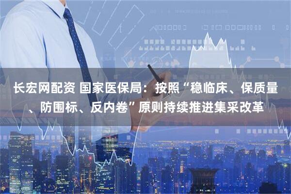 长宏网配资 国家医保局：按照“稳临床、保质量、防围标、反内卷”原则持续推进集采改革