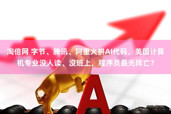淘倍网 字节、腾讯、阿里火拼AI代码，美国计算机专业没人读、没班上，程序员最先阵亡？
