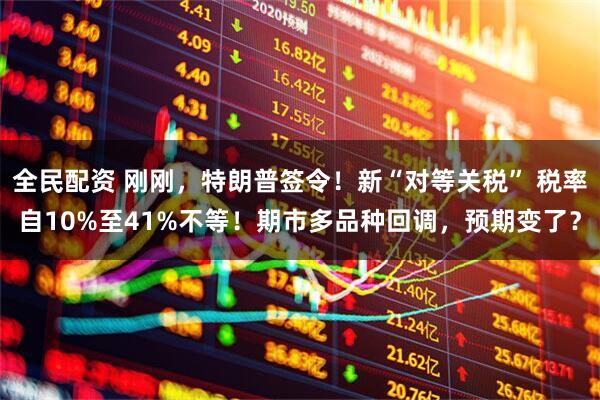 全民配资 刚刚，特朗普签令！新“对等关税” 税率自10%至41%不等！期市多品种回调，预期变了？