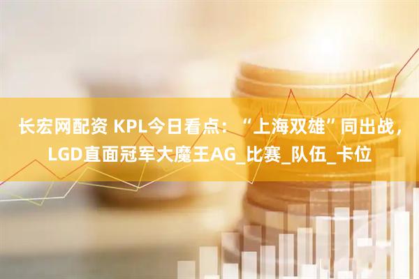长宏网配资 KPL今日看点：“上海双雄”同出战，LGD直面冠军大魔王AG_比赛_队伍_卡位