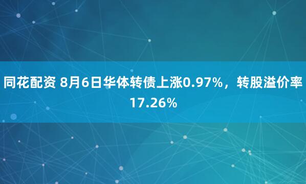 同花配资 8月6日华体转债上涨0.97%，转股溢价率17.26%