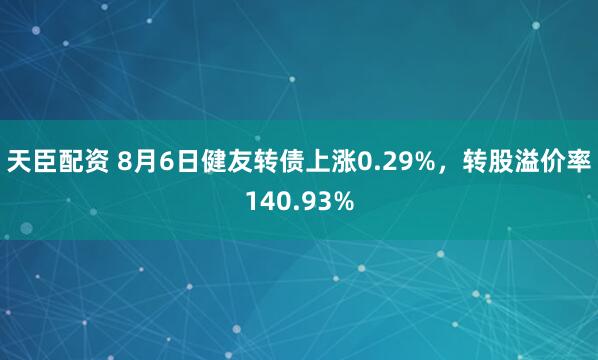 天臣配资 8月6日健友转债上涨0.29%，转股溢价率140.93%