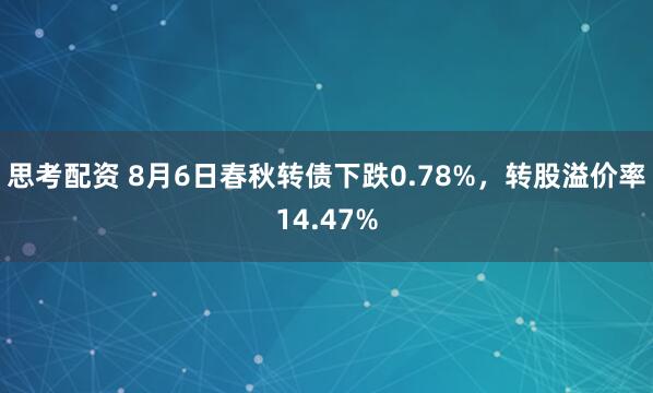 思考配资 8月6日春秋转债下跌0.78%，转股溢价率14.47%