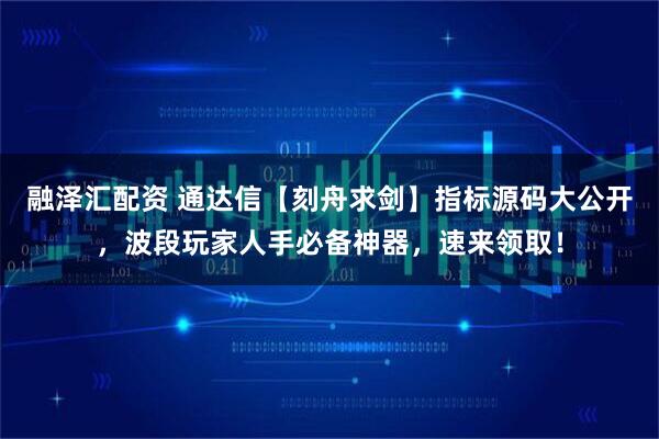 融泽汇配资 通达信【刻舟求剑】指标源码大公开，波段玩家人手必备神器，速来领取！