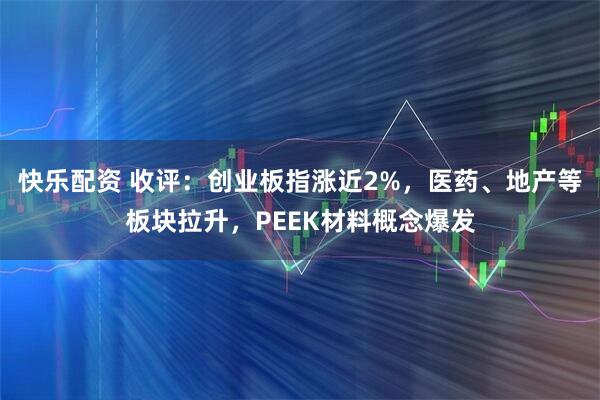 快乐配资 收评：创业板指涨近2%，医药、地产等板块拉升，PEEK材料概念爆发