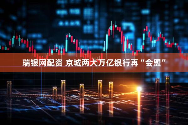 瑞银网配资 京城两大万亿银行再“会盟”