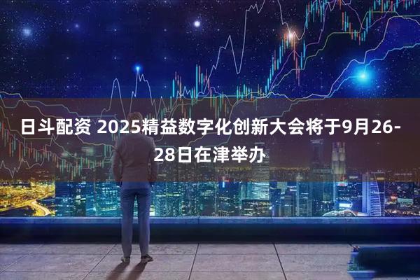 日斗配资 2025精益数字化创新大会将于9月26-28日在津举办