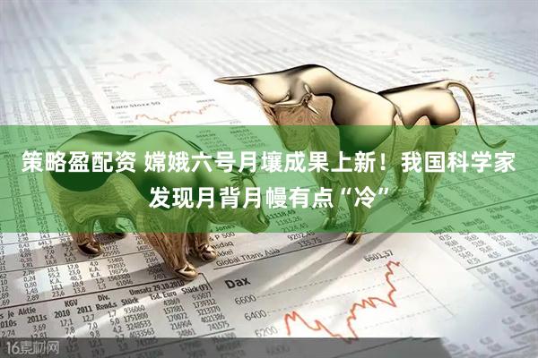 策略盈配资 嫦娥六号月壤成果上新！我国科学家发现月背月幔有点“冷”