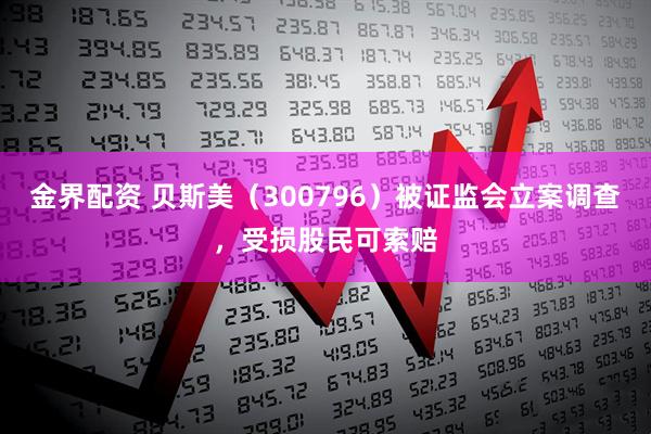 金界配资 贝斯美(300796)被证监会立案调查,受损股民可索赔