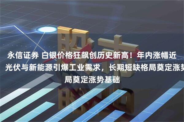 永信证券 白银价格狂飙创历史新高！年内涨幅近90%，光伏与新能源引爆工业需求，长期短缺格局奠定涨势基础