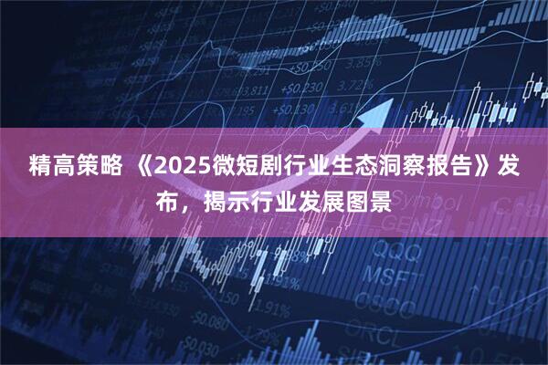 精高策略 《2025微短剧行业生态洞察报告》发布,揭示行业发展图景