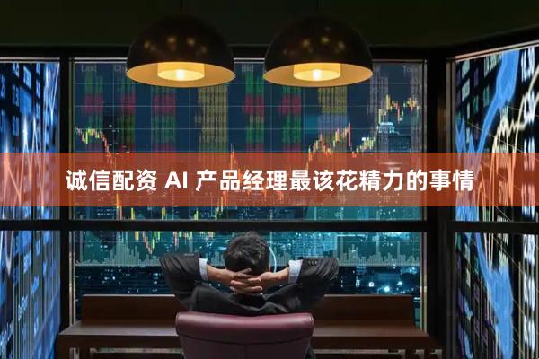 诚信配资 AI 产品经理最该花精力的事情