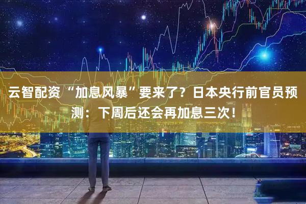 云智配资 “加息风暴”要来了?日本央行前官员预测:下周后还会再加息三次!