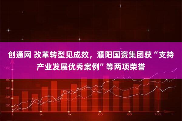 创通网 改革转型见成效，濮阳国资集团获“支持产业发展优秀案例”等两项荣誉