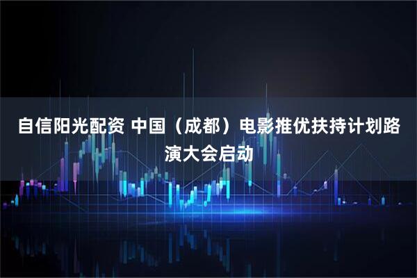 自信阳光配资 中国（成都）电影推优扶持计划路演大会启动