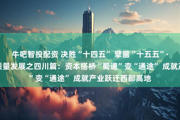 牛吧智投配资 决胜“十四五” 擘画“十五五”·地方资本市场高质量发展之四川篇：资本搭桥“蜀道”变“通途” 成就产业跃迁西部高地
