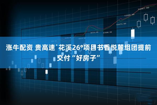 涨牛配资 贵高速˙花溪26°项目书香悦麓组团提前交付“好房子”