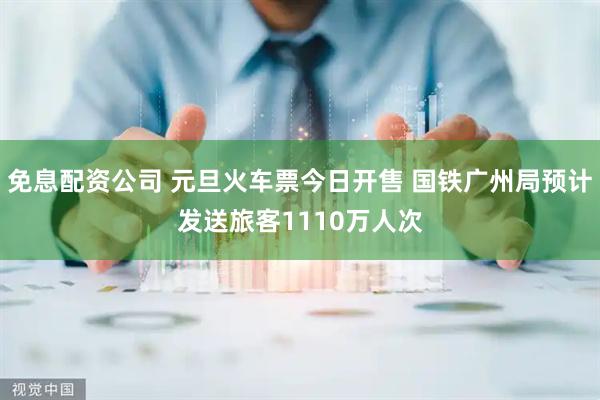 免息配资公司 元旦火车票今日开售 国铁广州局预计发送旅客1110万人次