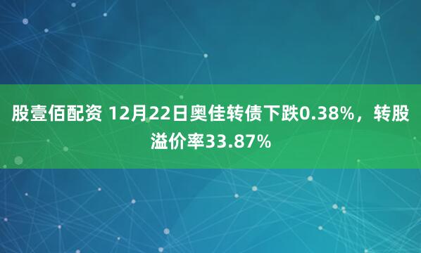 股壹佰配资 12月22日奥佳转债下跌0.38%,转股溢价率33.87%