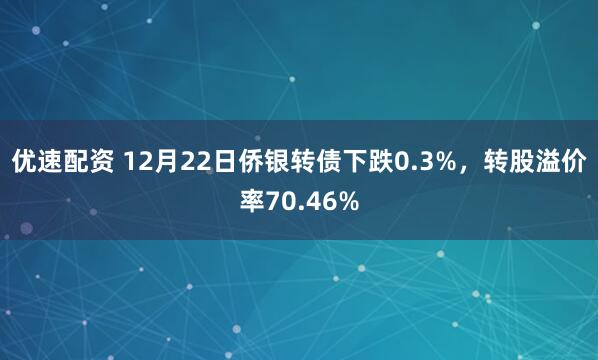 优速配资 12月22日侨银转债下跌0.3%,转股溢价率70.46%