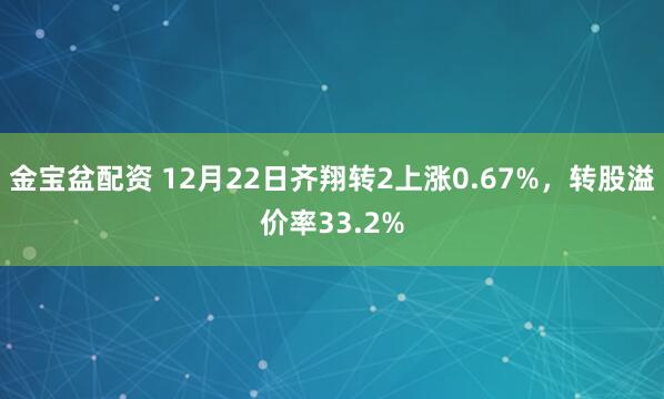 金宝盆配资 12月22日齐翔转2上涨0.67%，转股溢价率33.2%
