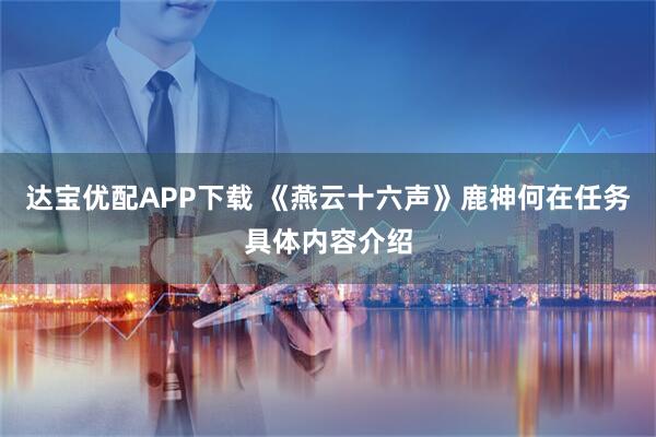 达宝优配APP下载 《燕云十六声》鹿神何在任务具体内容介绍