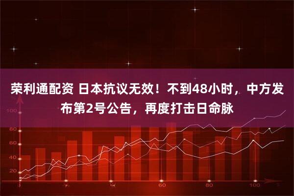 荣利通配资 日本抗议无效！不到48小时，中方发布第2号公告，再度打击日命脉