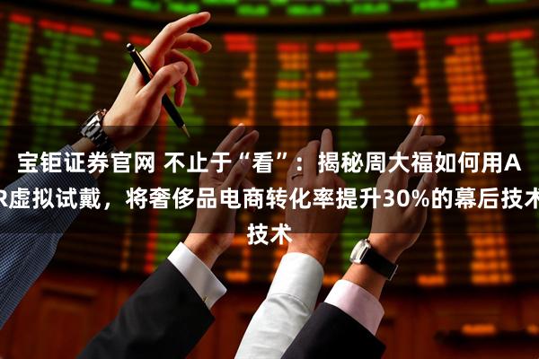 宝钜证券官网 不止于“看”:揭秘周大福如何用AR虚拟试戴,将奢侈品电商转化率提升30%的幕后技术