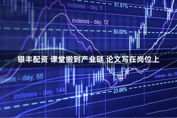 银丰配资 课堂搬到产业链 论文写在岗位上